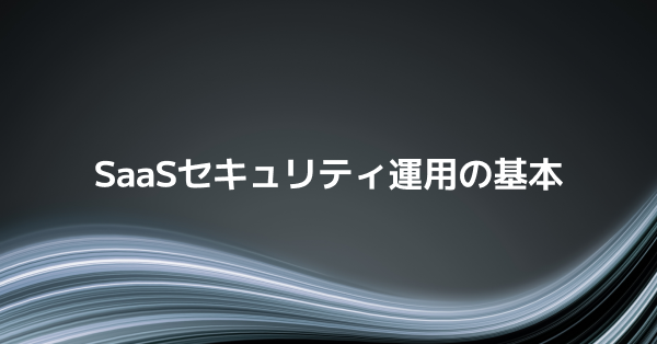 今すぐ見直したい！SaaSセキュリティ運用の基本