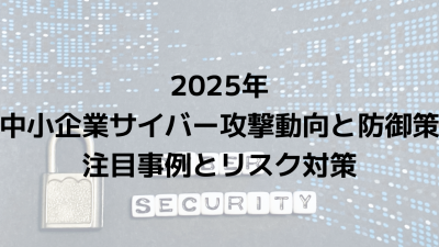 2025年の中小企業サイバー攻撃動向と防御策｜注目事例とリスク対策