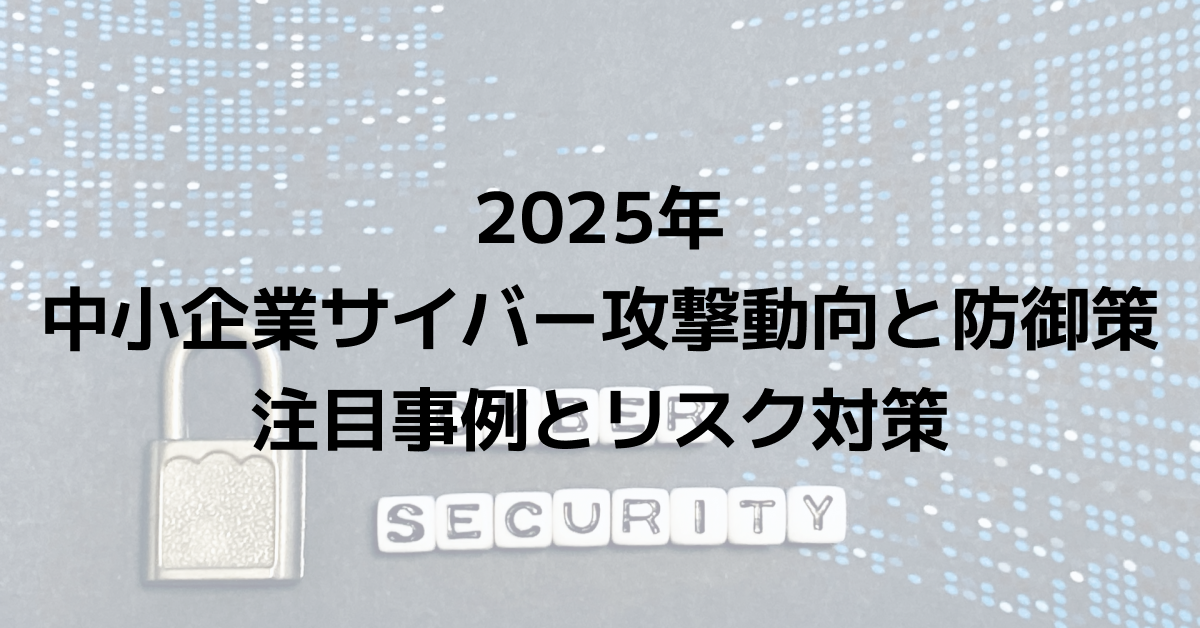 2025年の中小企業サイバー攻撃動向と防御策｜注目事例とリスク対策