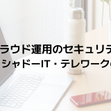 SaaS・クラウド運用のセキュリティまとめ｜設定不備・シャドーIT・テレワークの落とし穴