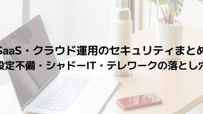 SaaS・クラウド運用のセキュリティまとめ｜設定不備・シャドーIT・テレワークの落とし穴