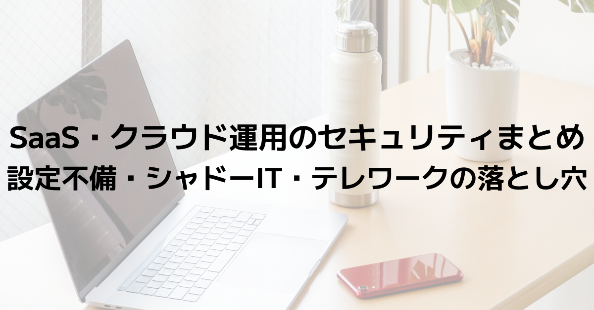 SaaS・クラウド運用のセキュリティまとめ｜設定不備・シャドーIT・テレワークの落とし穴