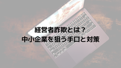 経営者詐欺（CEO詐欺／ビジネスメール詐欺）とは？中小企業を狙う手口と対策