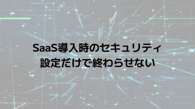 SaaS導入時のセキュリティ｜設定だけで終わらせない