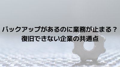 バックアップがあるのに業務が止まる？復旧できない企業の共通点