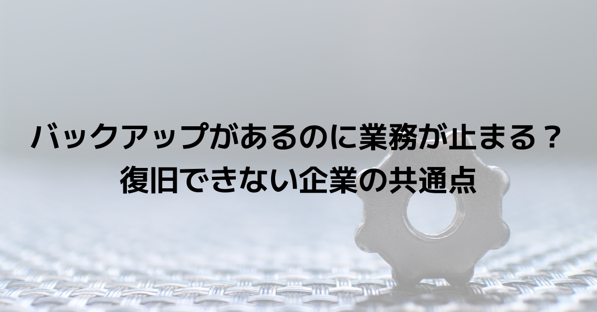 バックアップがあるのに業務が止まる？復旧できない企業の共通点