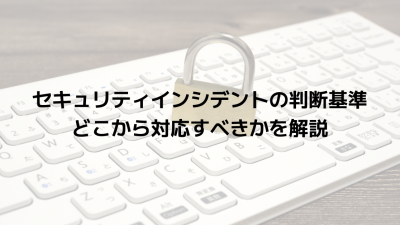 セキュリティインシデントの判断基準｜どこから対応すべきかを解説