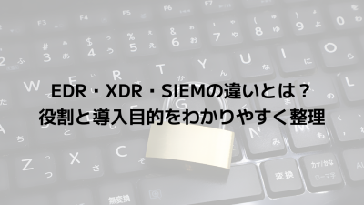 EDR・XDR・SIEMの違いとは？役割と導入目的をわかりやすく整理