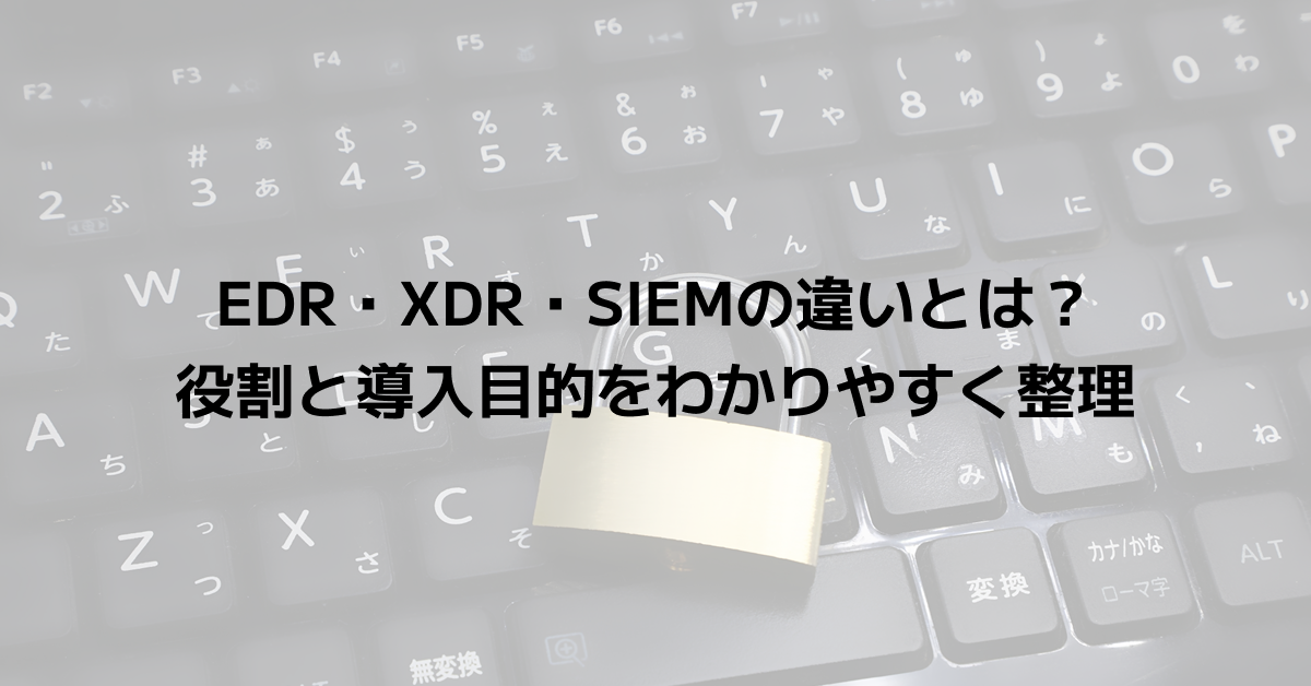 EDR・XDR・SIEMの違いとは？役割と導入目的をわかりやすく整理