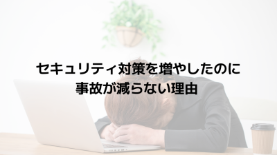 セキュリティ対策を増やしたのに事故が減らない理由