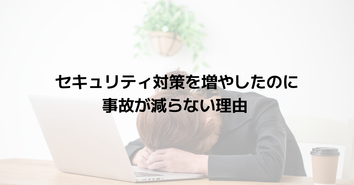 セキュリティ対策を増やしたのに事故が減らない理由