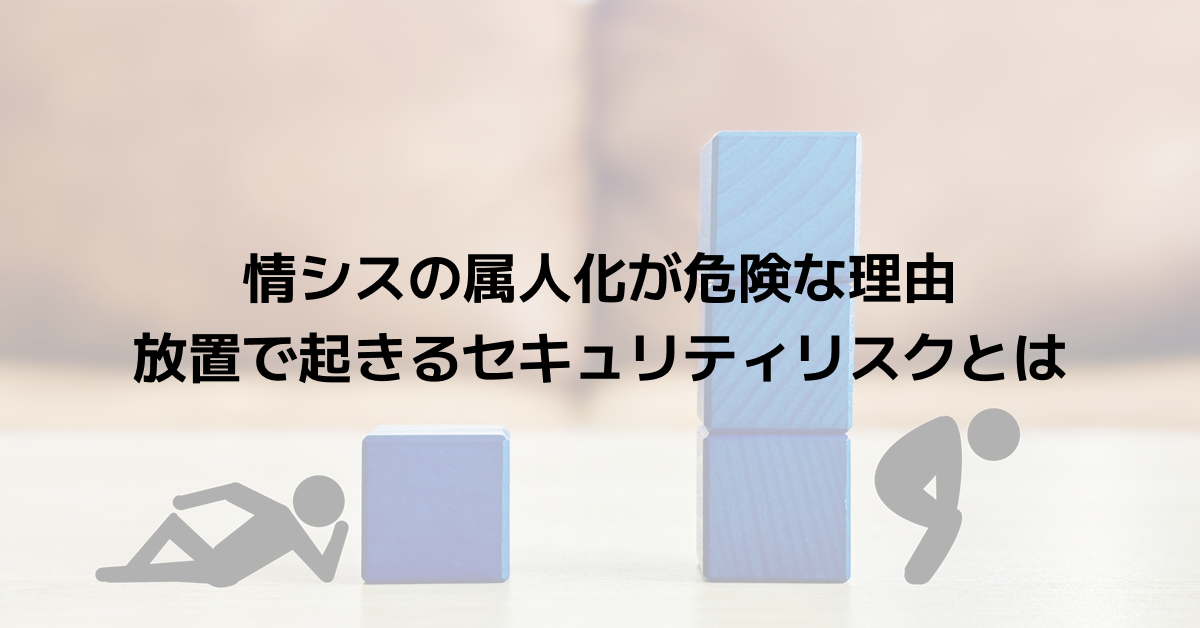 情シスの属人化が危険な理由｜放置で起きるセキュリティリスクとは