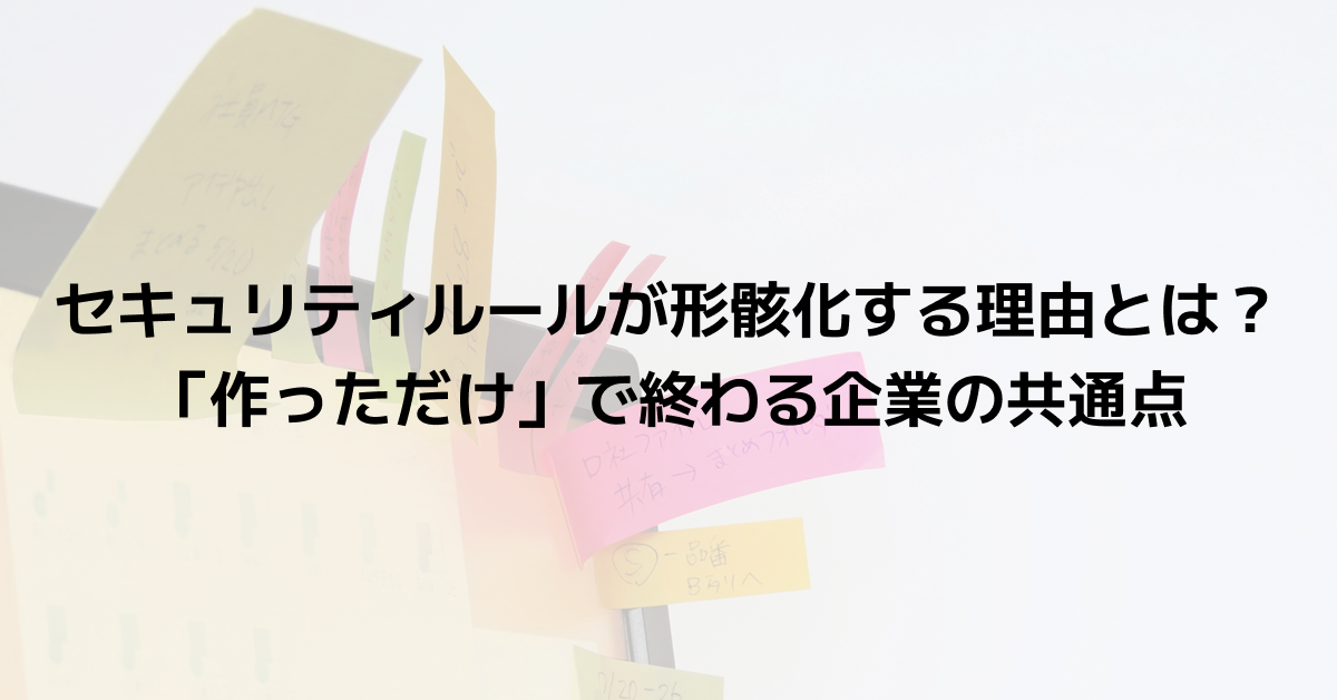 セキュリティルールが形骸化する理由とは？「作っただけ」で終わる企業の共通点