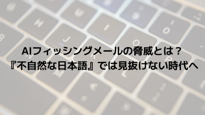AIフィッシングメールの脅威とは？『不自然な日本語』では見抜けない時代へ