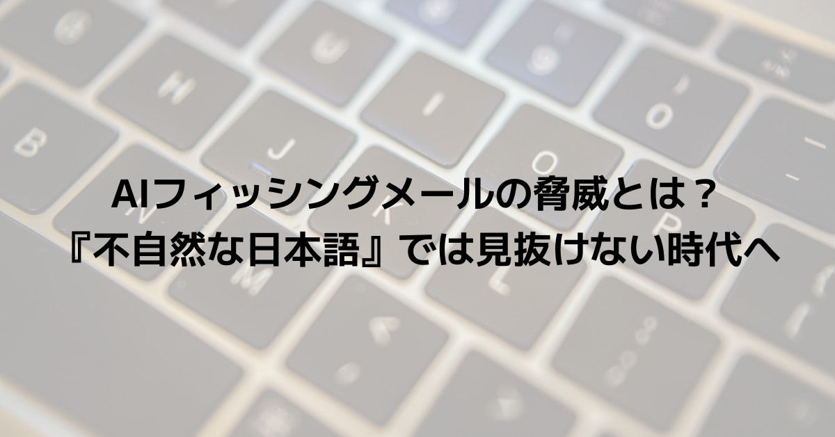 AIフィッシングメールの脅威とは？『不自然な日本語』では見抜けない時代へ