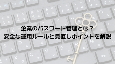 企業のパスワード管理とは？安全な運用ルールと見直しポイントを解説