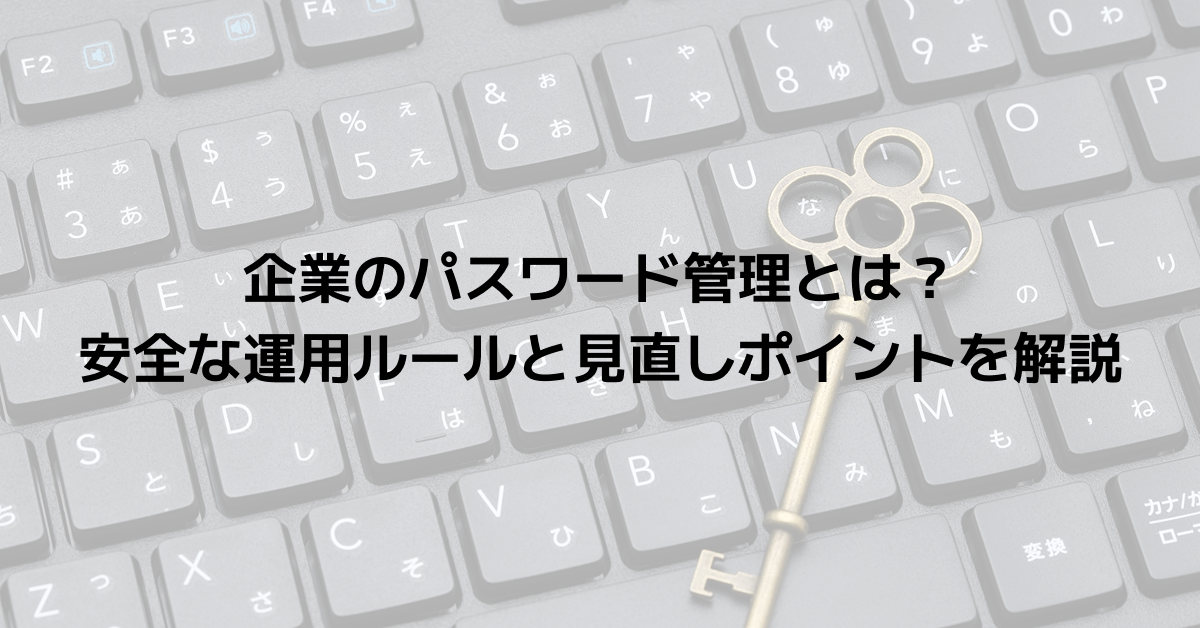 企業のパスワード管理とは？安全な運用ルールと見直しポイントを解説