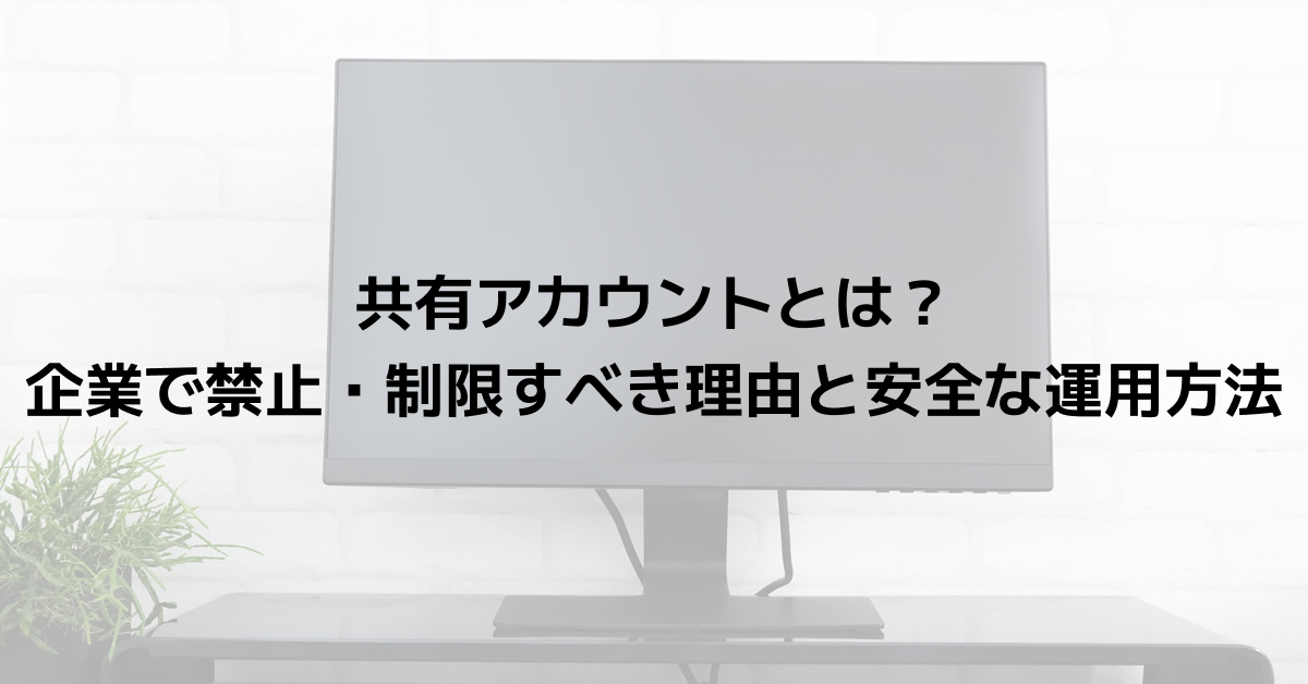 共有アカウントとは？企業で禁止・制限すべき理由と安全な運用方法