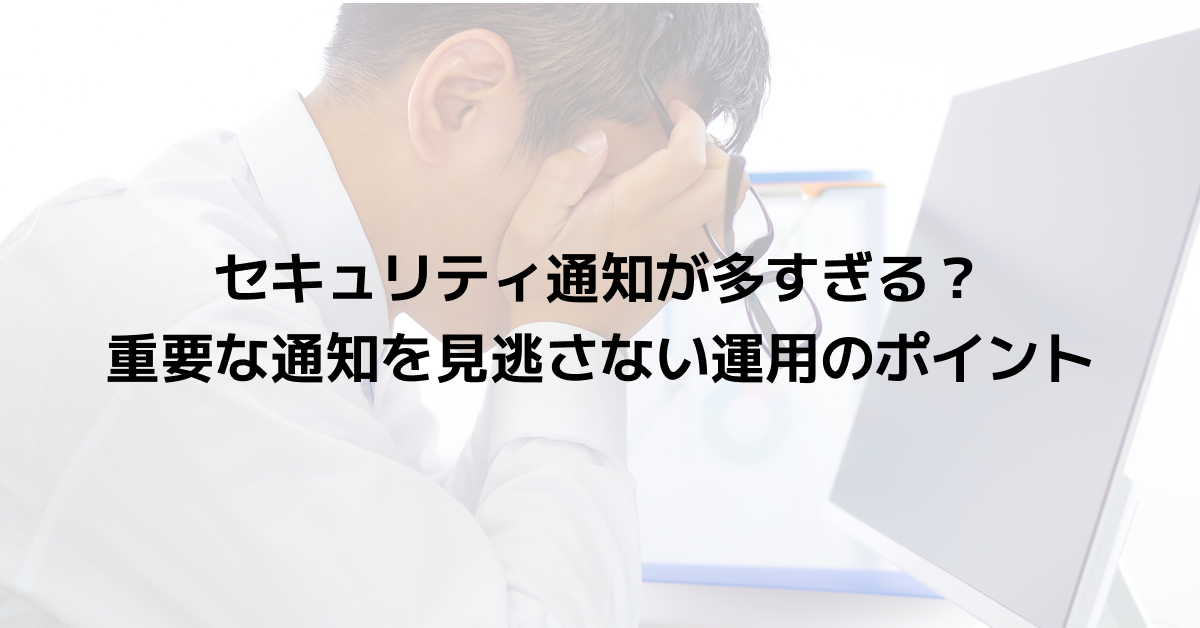 セキュリティ通知が多すぎる？重要な通知を見逃さない運用のポイント