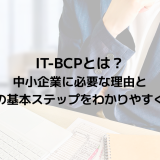 IT-BCPとは？中小企業に必要な理由と作成の基本ステップをわかりやすく解説