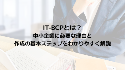 IT-BCPとは？中小企業に必要な理由と作成の基本ステップをわかりやすく解説