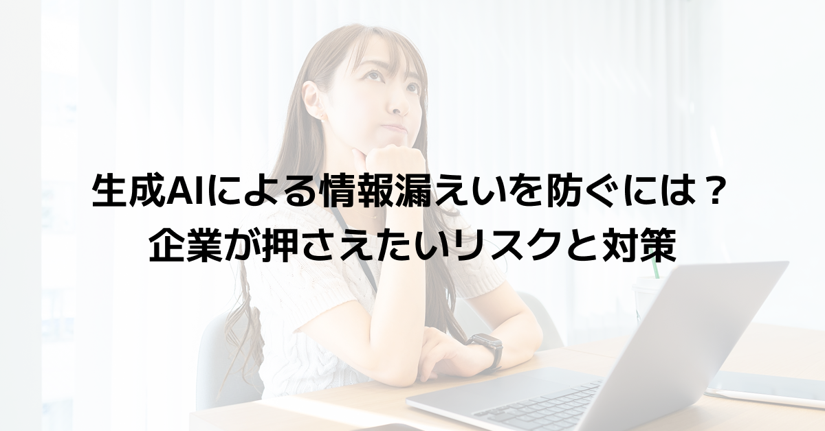 生成AIによる情報漏えいを防ぐには？企業が押さえたいリスクと対策