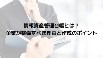 情報資産管理台帳とは？企業が整備すべき理由と作成のポイント