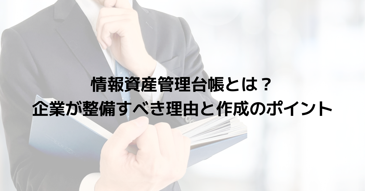 情報資産管理台帳とは？企業が整備すべき理由と作成のポイント