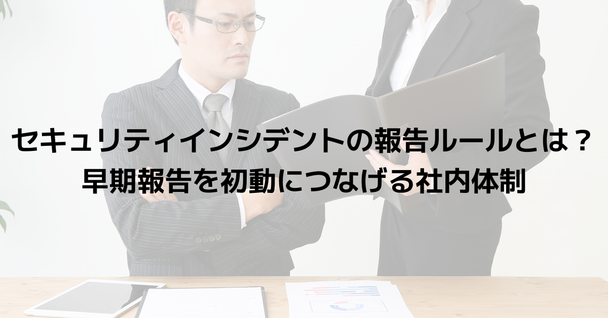 セキュリティインシデントの報告ルールとは？早期報告を初動につなげる社内体制