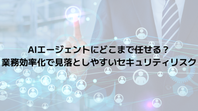 AIエージェントにどこまで任せる？業務効率化で見落としやすいセキュリティリスク