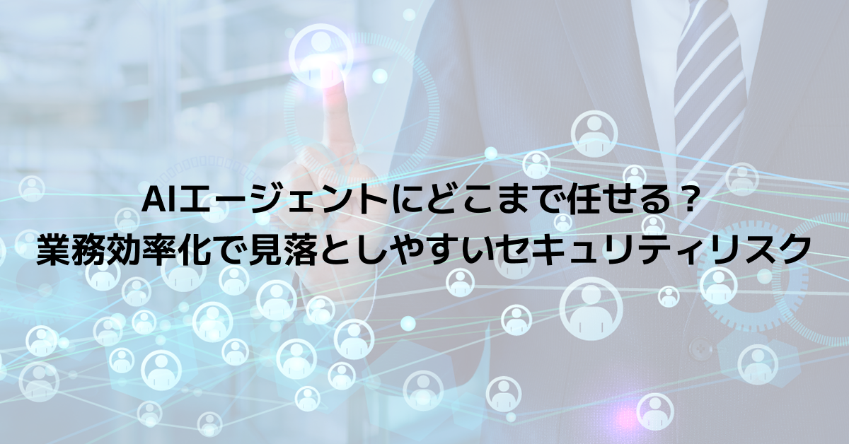 AIエージェントにどこまで任せる？業務効率化で見落としやすいセキュリティリスク