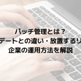 パッチ管理とは？アップデートとの違い・放置するリスクと企業の運用方法を解説