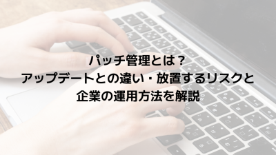 パッチ管理とは？アップデートとの違い・放置するリスクと企業の運用方法を解説
