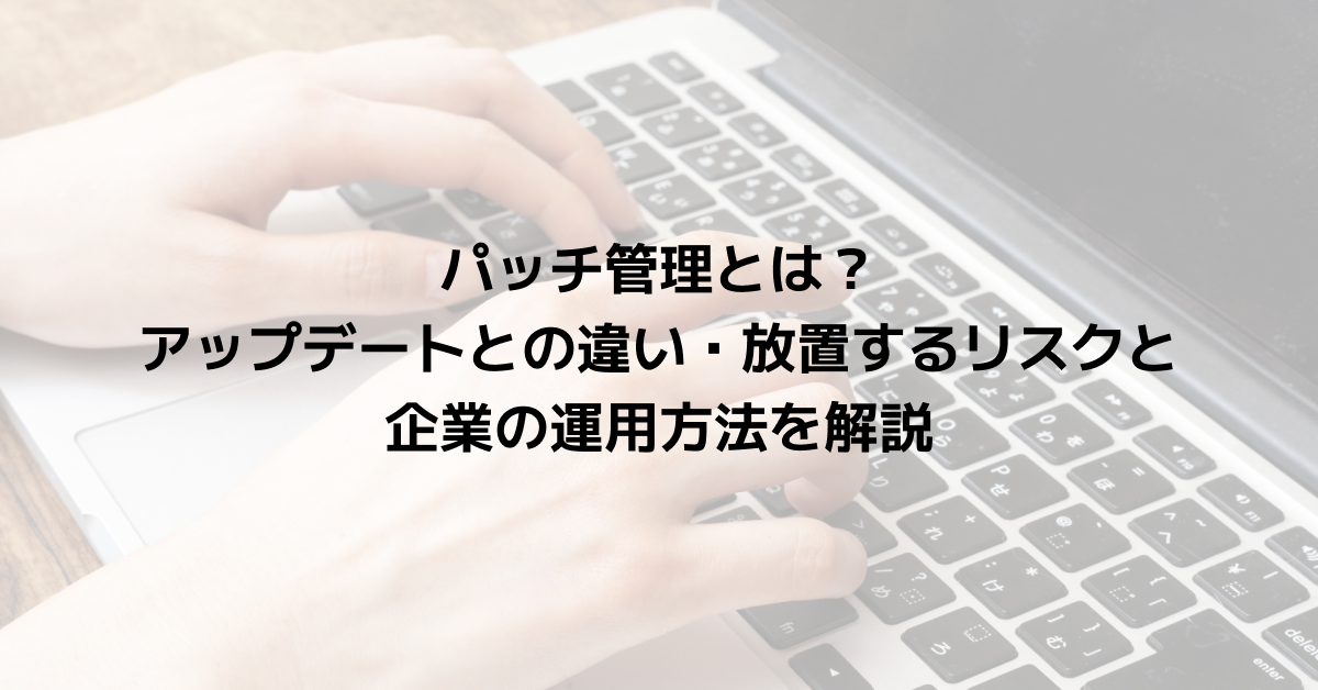 パッチ管理とは？アップデートとの違い・放置するリスクと企業の運用方法を解説