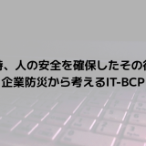 災害時、人の安全を確保したその後は？企業防災から考えるIT-BCP