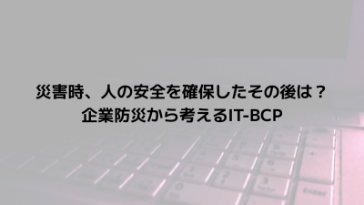 災害時、人の安全を確保したその後は？企業防災から考えるIT-BCP