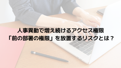 人事異動で増え続けるアクセス権限｜「前の部署の権限」を放置するリスクとは？