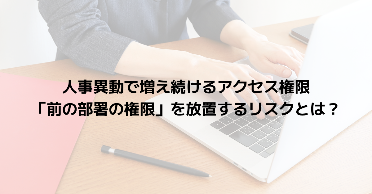 人事異動で増え続けるアクセス権限｜「前の部署の権限」を放置するリスクとは？