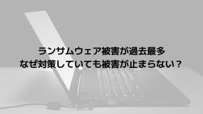 ランサムウェア被害が過去最多｜なぜ対策していても被害が止まらない？