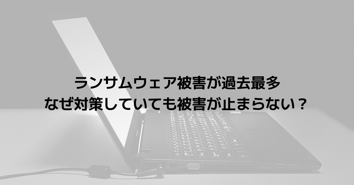 ランサムウェア被害が過去最多｜なぜ対策していても被害が止まらない？